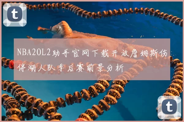 NBA2OL2助手官网下载开放詹姆斯伤停湖人队季后赛前景分析