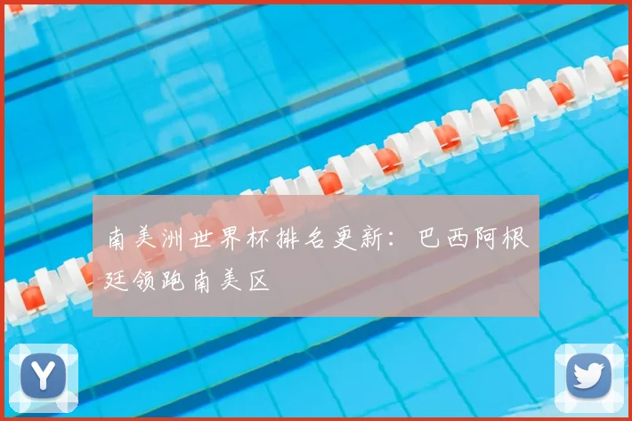 南美洲世界杯排名更新:巴西阿根廷领跑南美区