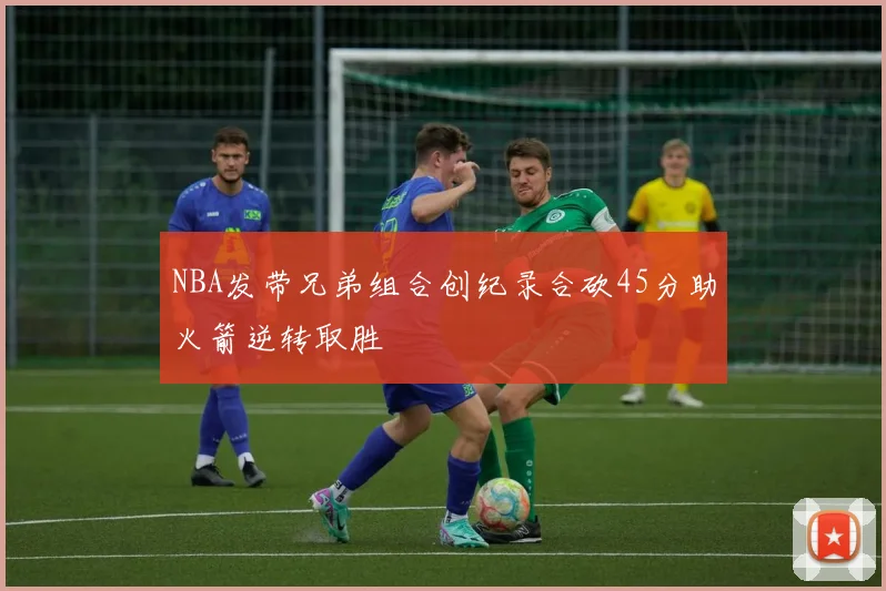 NBA发带兄弟组合创纪录合砍45分助火箭逆转取胜