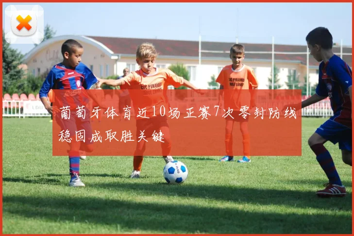 葡萄牙体育近10场正赛7次零封防线稳固成取胜关键