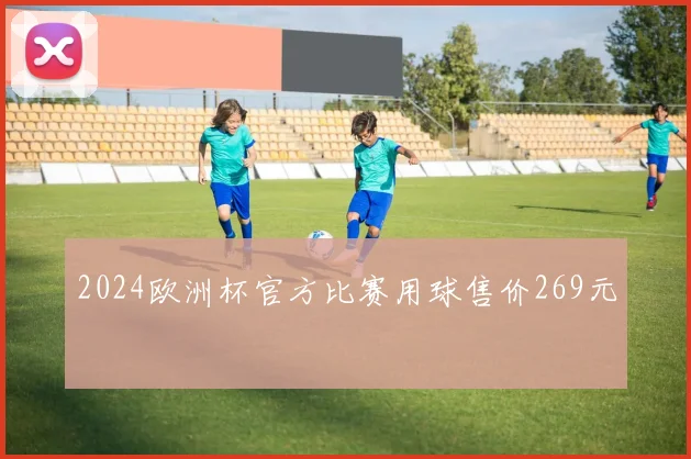 2024欧洲杯官方比赛用球售价269元
