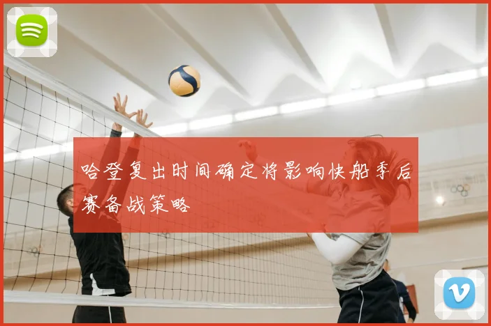哈登复出时间确定将影响快船季后赛备战策略