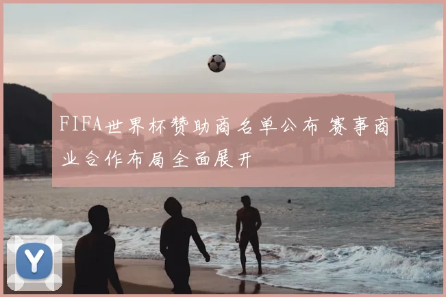 FIFA世界杯赞助商名单公布 赛事商业合作布局全面展开