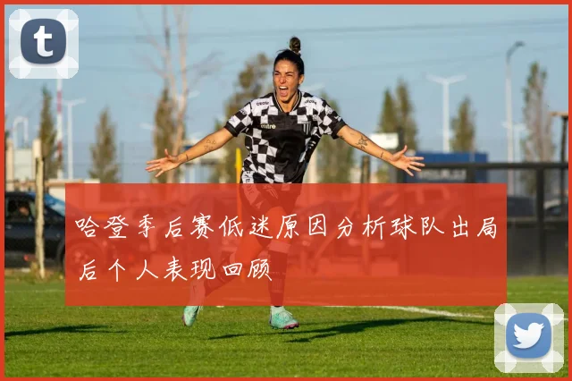 哈登季后赛低迷原因分析球队出局后个人表现回顾