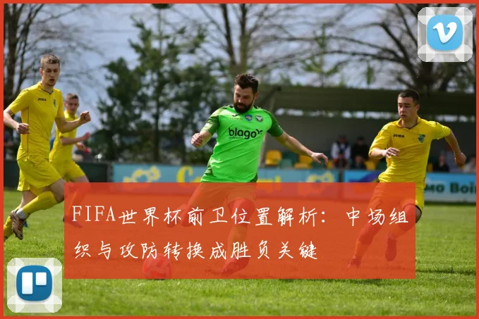 FIFA世界杯前卫位置解析:中场组织与攻防转换成胜负关键