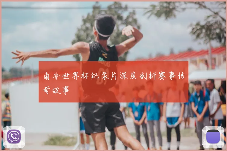 南非世界杯纪录片深度剖析赛事传奇故事