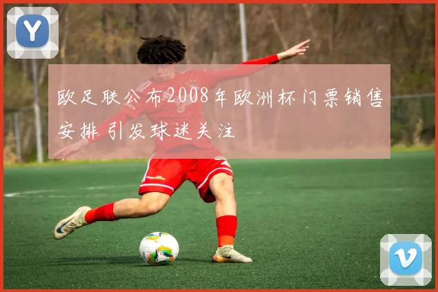 欧足联公布2008年欧洲杯门票销售安排 引发球迷关注