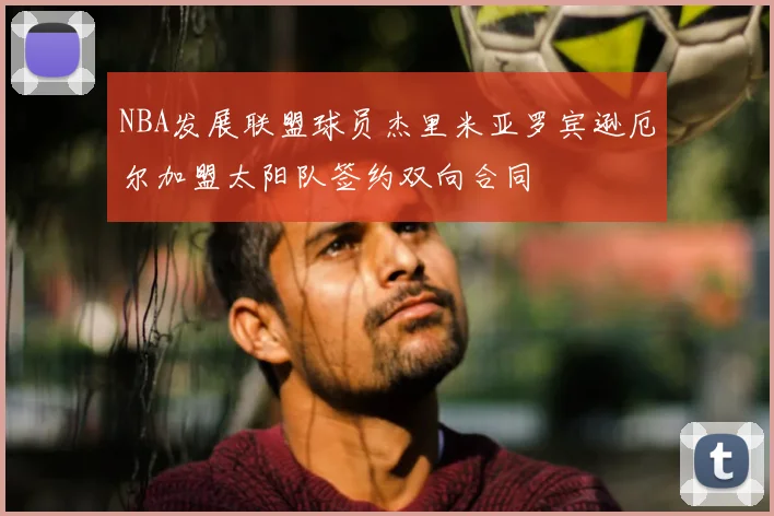 NBA发展联盟球员杰里米亚罗宾逊厄尔加盟太阳队签约双向合同