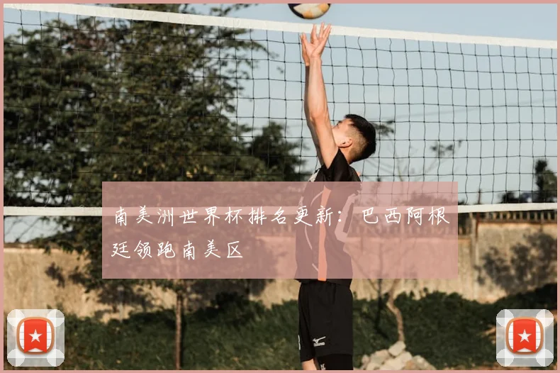 南美洲世界杯排名更新:巴西阿根廷领跑南美区