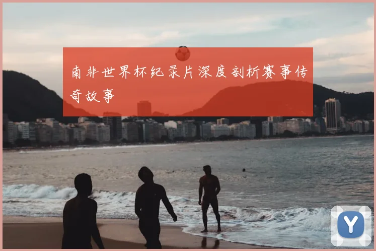 南非世界杯纪录片深度剖析赛事传奇故事