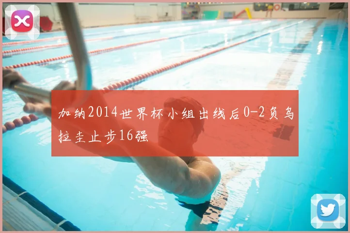 加纳2014世界杯小组出线后0-2负乌拉圭止步16强