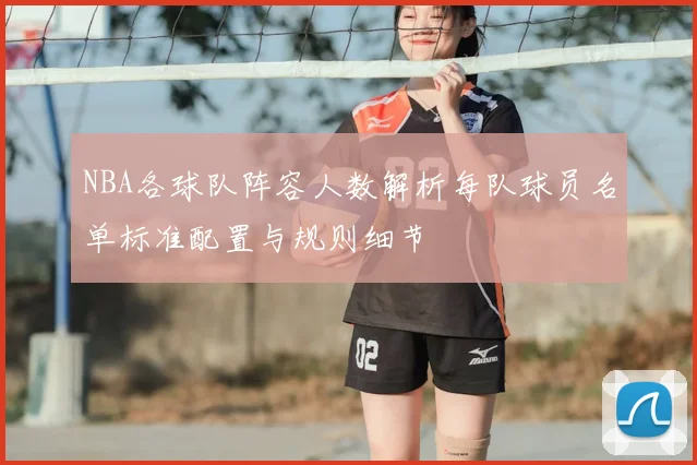 NBA各球队阵容人数解析每队球员名单标准配置与规则细节