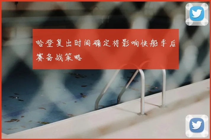 哈登复出时间确定将影响快船季后赛备战策略