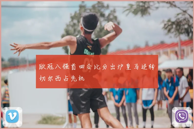 欧冠八强首回合比分出炉皇马逆转切尔西占先机